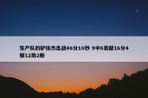 生产队的驴徐杰出战46分10秒 9中6贡献16分4板12助2断