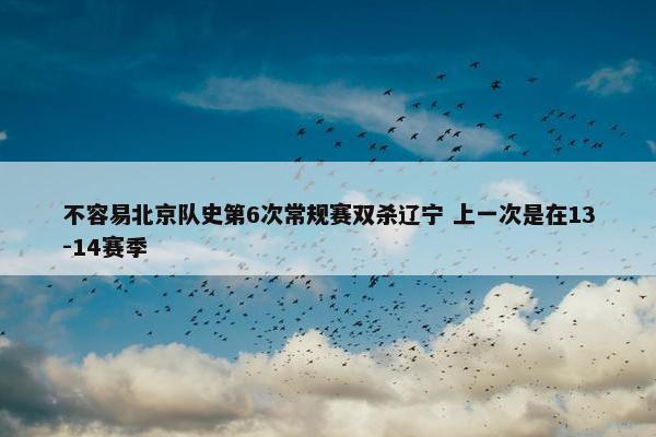 不容易北京队史第6次常规赛双杀辽宁 上一次是在13-14赛季