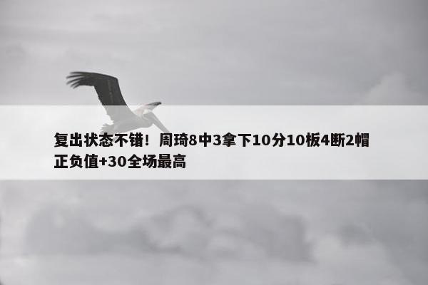 复出状态不错！周琦8中3拿下10分10板4断2帽 正负值+30全场最高