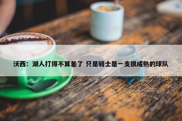 沃西：湖人打得不算差了 只是骑士是一支很成熟的球队