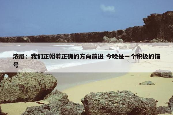 浓眉：我们正朝着正确的方向前进 今晚是一个积极的信号