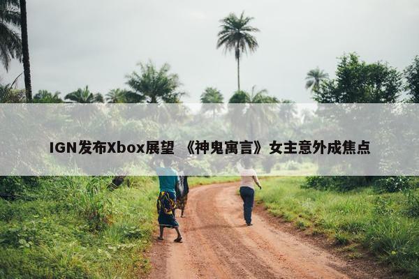 IGN发布Xbox展望 《神鬼寓言》女主意外成焦点