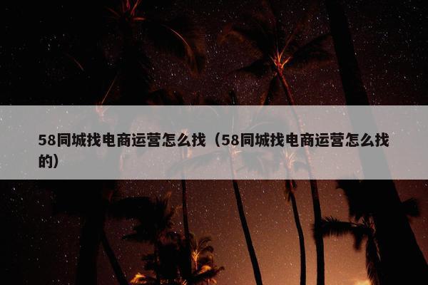 58同城找电商运营怎么找（58同城找电商运营怎么找的）