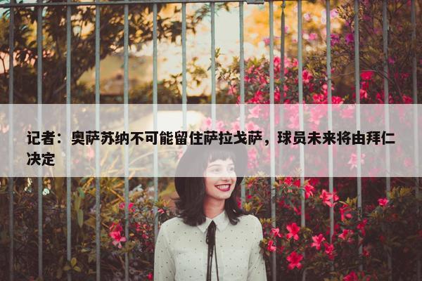 记者：奥萨苏纳不可能留住萨拉戈萨，球员未来将由拜仁决定