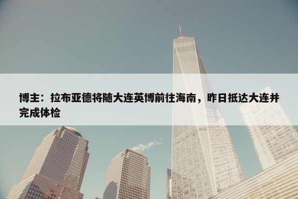 博主：拉布亚德将随大连英博前往海南，昨日抵达大连并完成体检