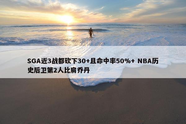 SGA近3战都砍下30+且命中率50%+ NBA历史后卫第2人比肩乔丹