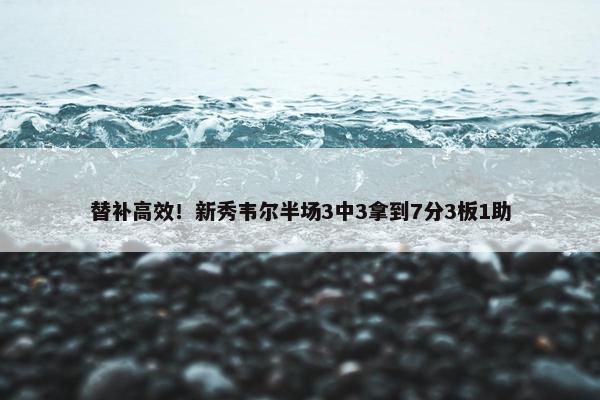 替补高效！新秀韦尔半场3中3拿到7分3板1助