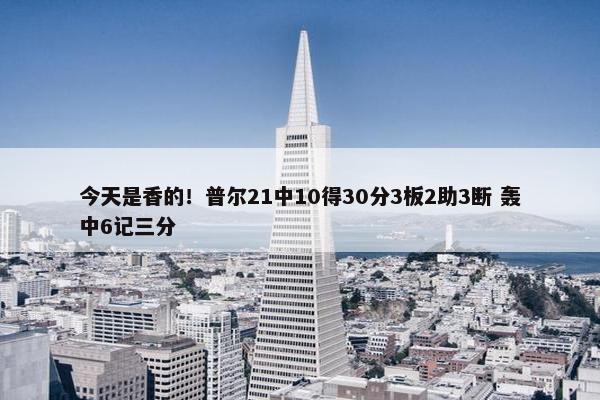 今天是香的！普尔21中10得30分3板2助3断 轰中6记三分