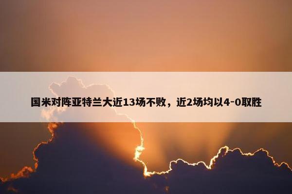 国米对阵亚特兰大近13场不败，近2场均以4-0取胜