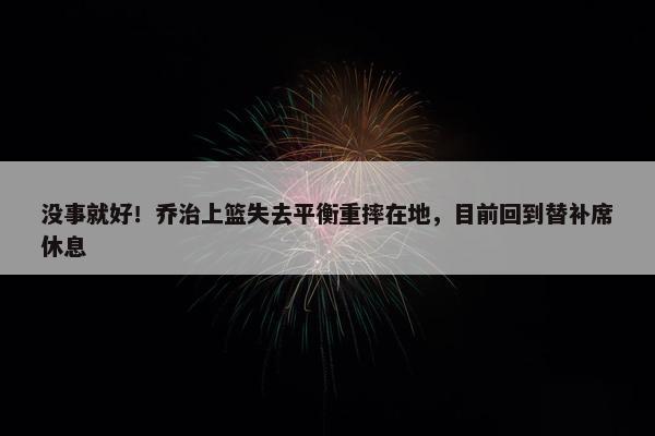 没事就好！乔治上篮失去平衡重摔在地，目前回到替补席休息