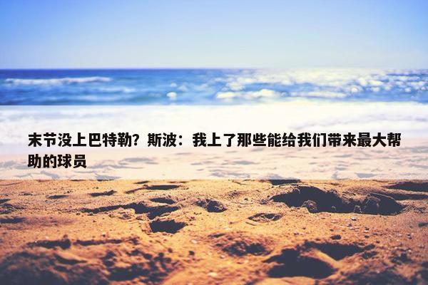 末节没上巴特勒？斯波：我上了那些能给我们带来最大帮助的球员