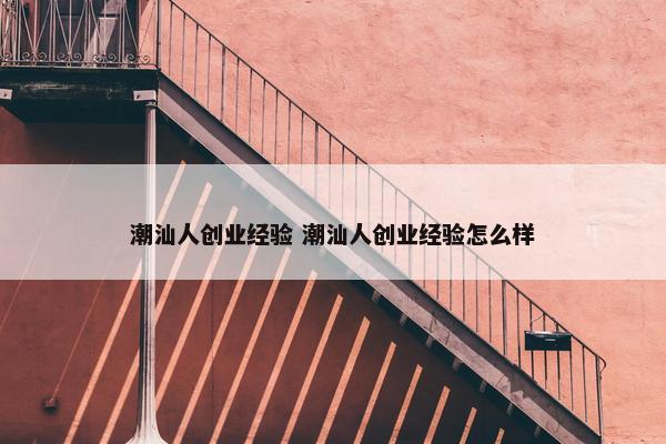 潮汕人创业经验 潮汕人创业经验怎么样