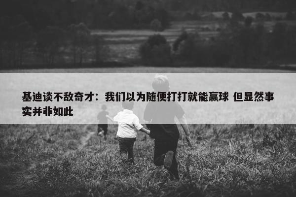 基迪谈不敌奇才：我们以为随便打打就能赢球 但显然事实并非如此