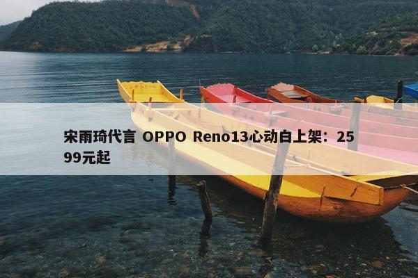 宋雨琦代言 OPPO Reno13心动白上架：2599元起