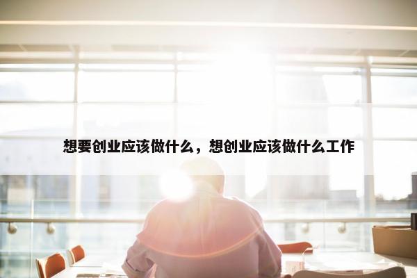 想要创业应该做什么，想创业应该做什么工作