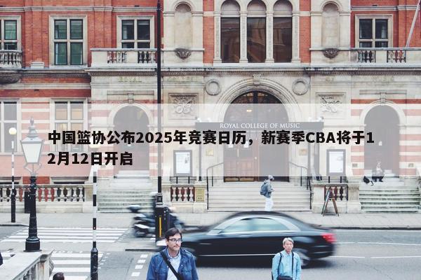 中国篮协公布2025年竞赛日历，新赛季CBA将于12月12日开启