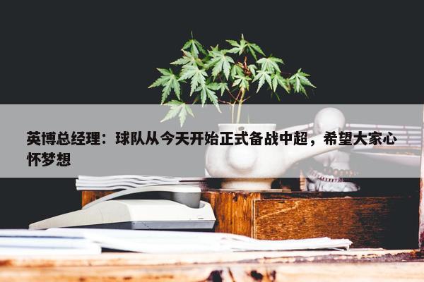 英博总经理：球队从今天开始正式备战中超，希望大家心怀梦想