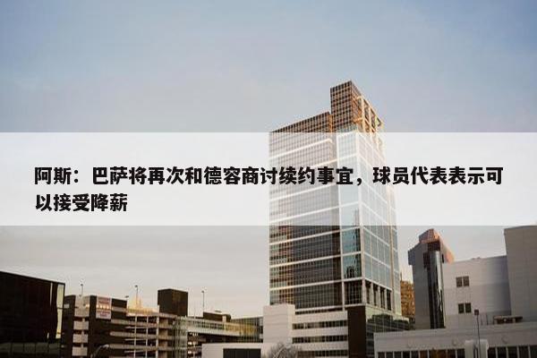 阿斯：巴萨将再次和德容商讨续约事宜，球员代表表示可以接受降薪