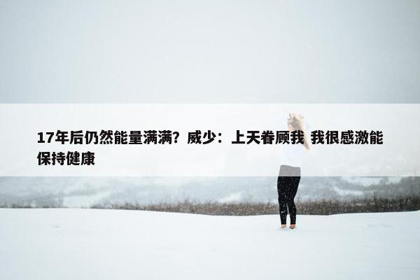 17年后仍然能量满满？威少：上天眷顾我 我很感激能保持健康