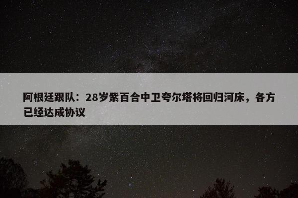 阿根廷跟队：28岁紫百合中卫夸尔塔将回归河床，各方已经达成协议