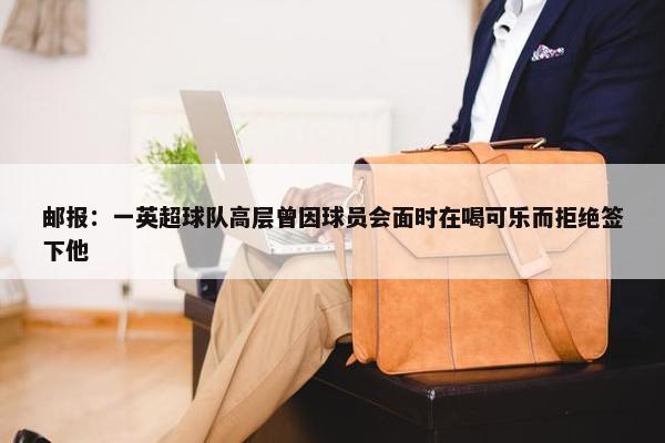 邮报：一英超球队高层曾因球员会面时在喝可乐而拒绝签下他