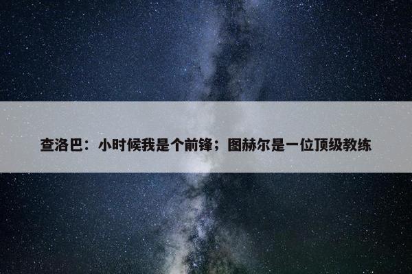 查洛巴：小时候我是个前锋；图赫尔是一位顶级教练