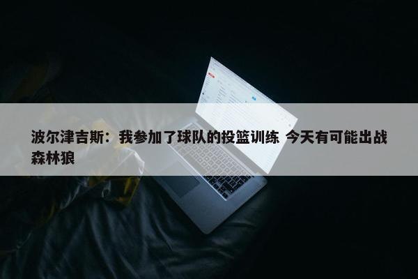 波尔津吉斯：我参加了球队的投篮训练 今天有可能出战森林狼