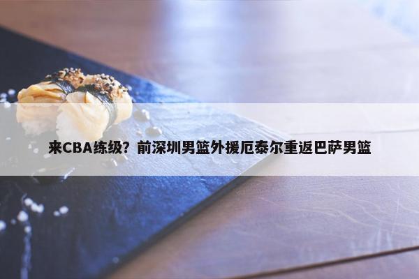 来CBA练级？前深圳男篮外援厄泰尔重返巴萨男篮