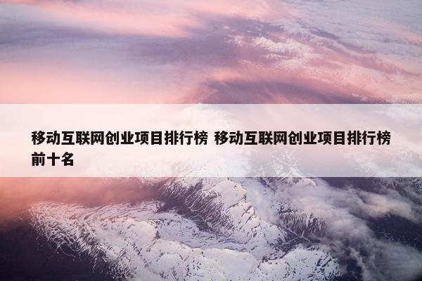 移动互联网创业项目排行榜 移动互联网创业项目排行榜前十名