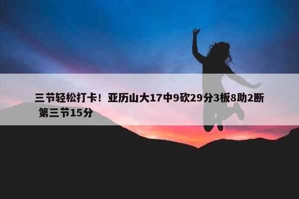 三节轻松打卡！亚历山大17中9砍29分3板8助2断 第三节15分