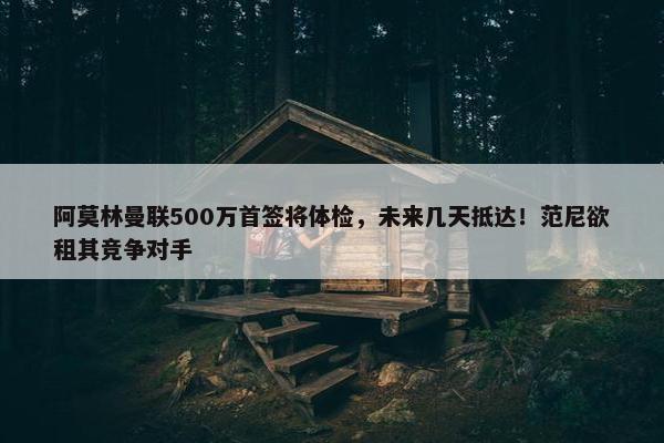 阿莫林曼联500万首签将体检，未来几天抵达！范尼欲租其竞争对手