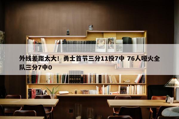 外线差距太大！勇士首节三分11投7中 76人哑火全队三分7中0