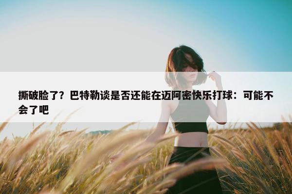 撕破脸了？巴特勒谈是否还能在迈阿密快乐打球：可能不会了吧