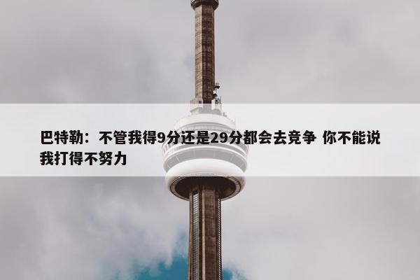 巴特勒：不管我得9分还是29分都会去竞争 你不能说我打得不努力