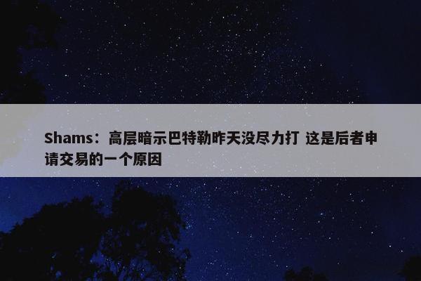 Shams：高层暗示巴特勒昨天没尽力打 这是后者申请交易的一个原因