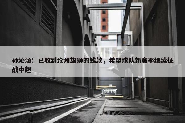 孙沁涵：已收到沧州雄狮的钱款，希望球队新赛季继续征战中超