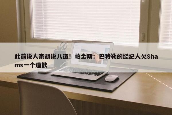 此前说人家胡说八道！帕金斯：巴特勒的经纪人欠Shams一个道歉