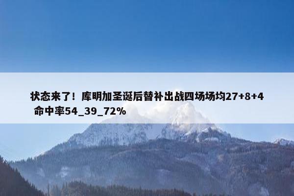 状态来了！库明加圣诞后替补出战四场场均27+8+4 命中率54_39_72%