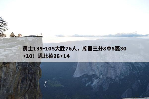 勇士139-105大胜76人，库里三分8中8轰30+10！恩比德28+14