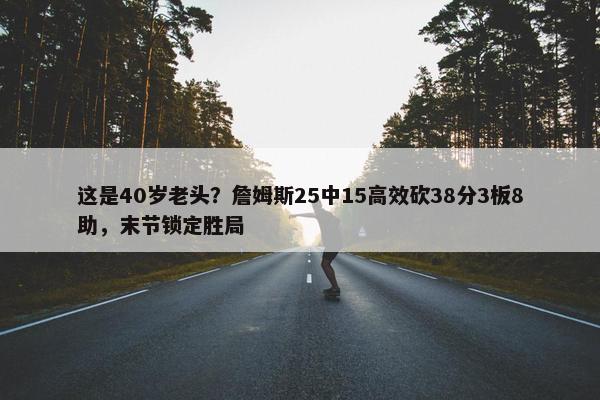 这是40岁老头？詹姆斯25中15高效砍38分3板8助，末节锁定胜局