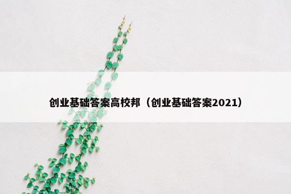 创业基础答案高校邦（创业基础答案2021）