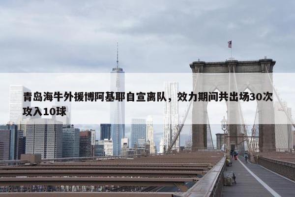 青岛海牛外援博阿基耶自宣离队，效力期间共出场30次攻入10球