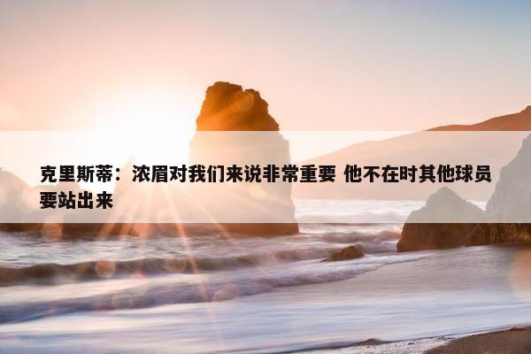 克里斯蒂：浓眉对我们来说非常重要 他不在时其他球员要站出来