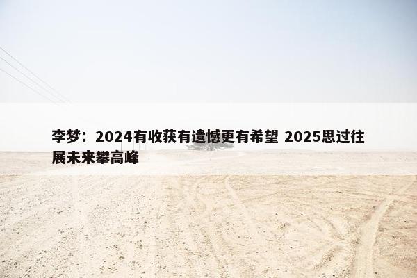 李梦：2024有收获有遗憾更有希望 2025思过往展未来攀高峰