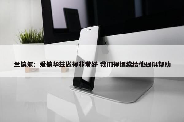 兰德尔：爱德华兹做得非常好 我们得继续给他提供帮助