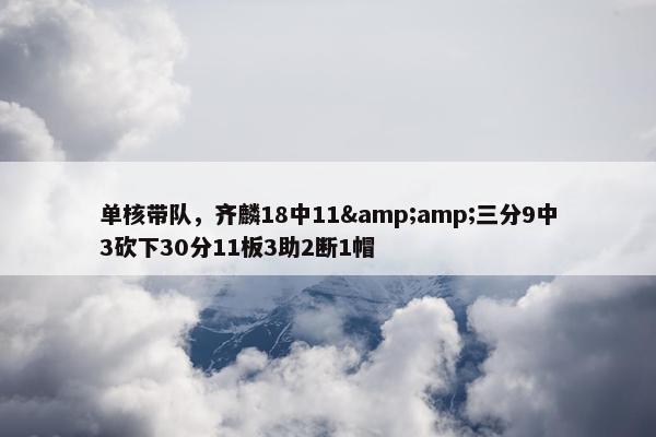 单核带队，齐麟18中11&amp;三分9中3砍下30分11板3助2断1帽