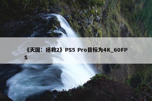 《天国：拯救2》PS5 Pro目标为4K_60FPS