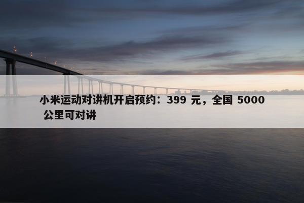 小米运动对讲机开启预约：399 元，全国 5000 公里可对讲