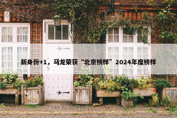 新身份+1，马龙荣获“北京榜样”2024年度榜样