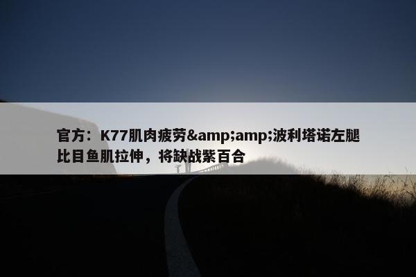 官方：K77肌肉疲劳&amp;波利塔诺左腿比目鱼肌拉伸，将缺战紫百合